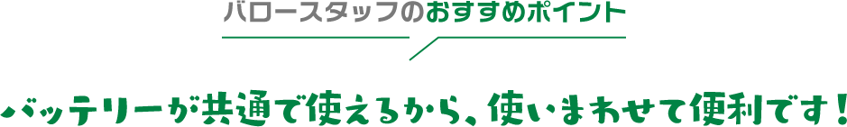 バロースタッフのおすすめポイント バッテリーが共通で使えるから、使いまわせて便利です！