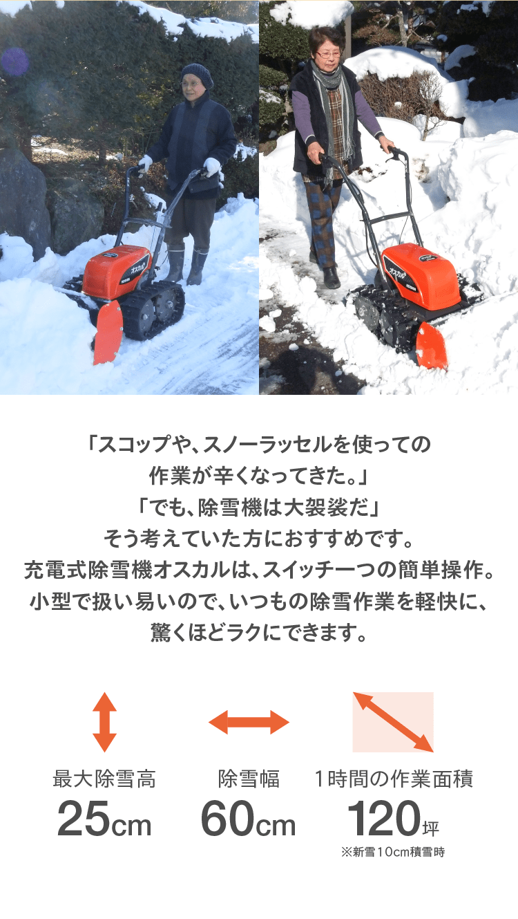 充電式除雪機オスカルは、スイッチ一つの簡単操作。小型で扱い易いので、いつもの除雪作業を軽快に、驚くほどラクにできます。