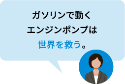 ガソリンで動くエンジンポンプは世界を救う。