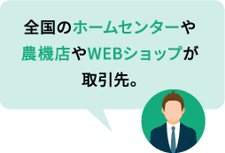 全国のホームセンターや農機店やWEBショップが取引先。