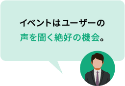 イベントはユーザーの声を聞く絶好の機会。